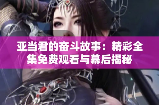 亚当君的奋斗故事：精彩全集免费观看与幕后揭秘