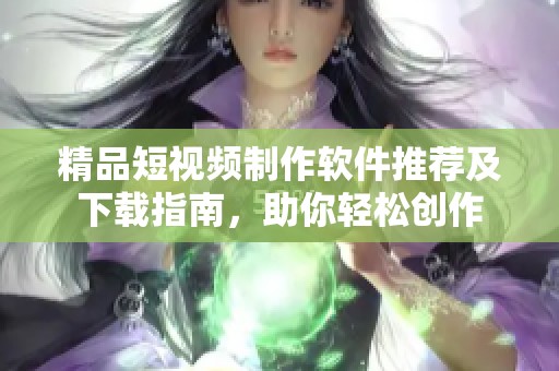 精品短视频制作软件推荐及下载指南，助你轻松创作