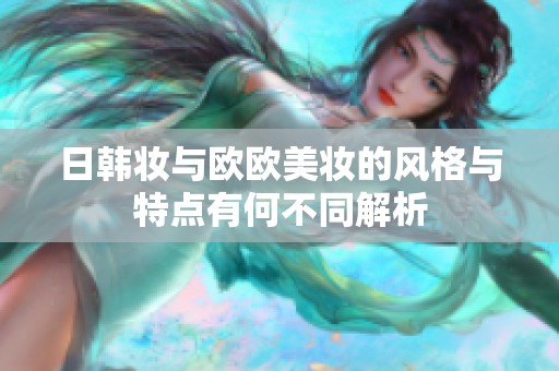 日韩妆与欧欧美妆的风格与特点有何不同解析