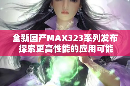 全新国产MAX323系列发布 探索更高性能的应用可能性