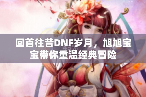 回首往昔DNF岁月，旭旭宝宝带你重温经典冒险