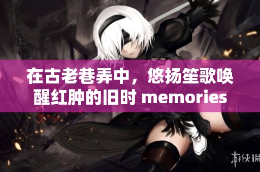 在古老巷弄中，悠扬笙歌唤醒红肿的旧时 memories