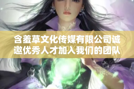 含羞草文化传媒有限公司诚邀优秀人才加入我们的团队共创未来