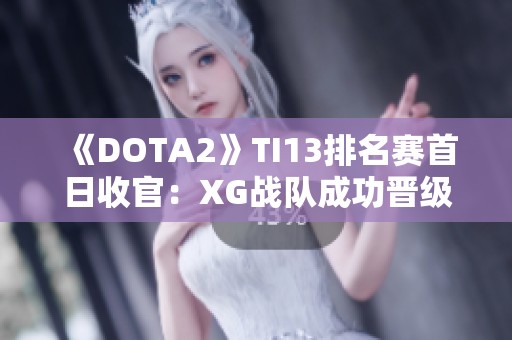 《DOTA2》TI13排名赛首日收官：XG战队成功晋级胜者组