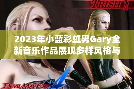 2023年小蓝彩虹男Gary全新音乐作品展现多样风格与创意