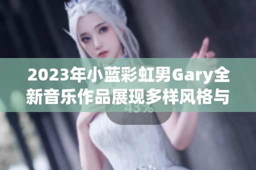 2023年小蓝彩虹男Gary全新音乐作品展现多样风格与创意