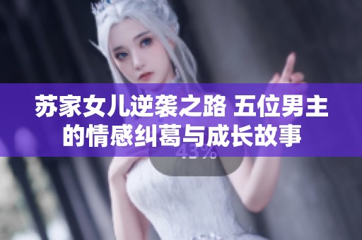 苏家女儿逆袭之路 五位男主的情感纠葛与成长故事