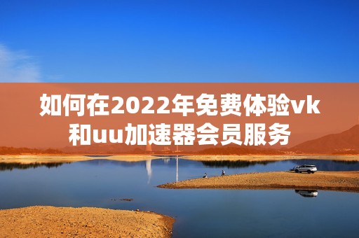 如何在2022年免费体验vk和uu加速器会员服务