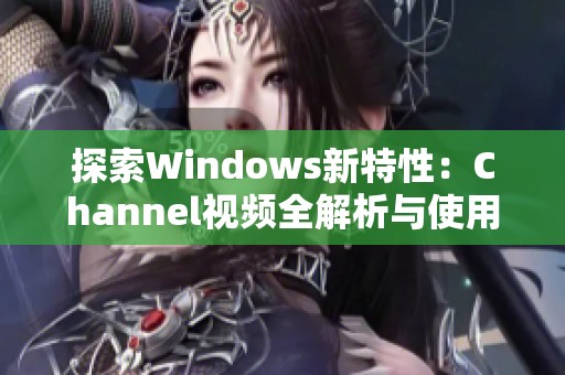 探索Windows新特性：Channel视频全解析与使用技巧分享