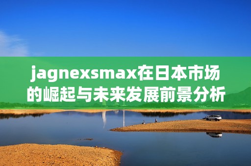 jagnexsmax在日本市场的崛起与未来发展前景分析