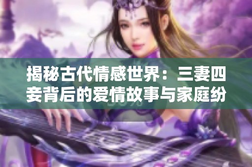 揭秘古代情感世界：三妻四妾背后的爱情故事与家庭纷争