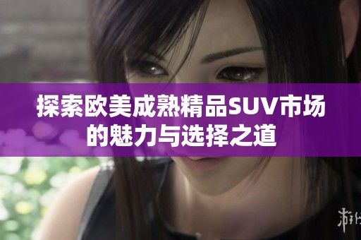 探索欧美成熟精品SUV市场的魅力与选择之道