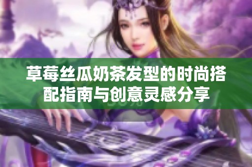 草莓丝瓜奶茶发型的时尚搭配指南与创意灵感分享