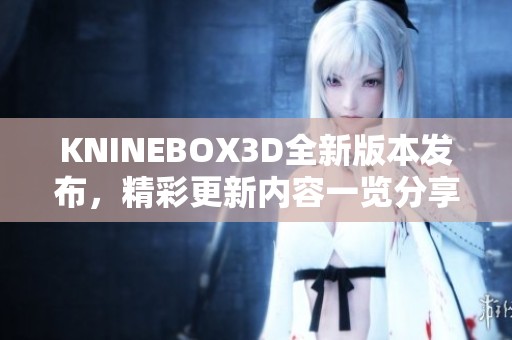 KNINEBOX3D全新版本发布，精彩更新内容一览分享