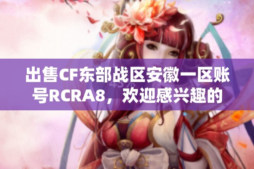 出售CF东部战区安徽一区账号RCRA8，欢迎感兴趣的玩家咨询