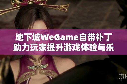 地下城WeGame自带补丁助力玩家提升游戏体验与乐趣