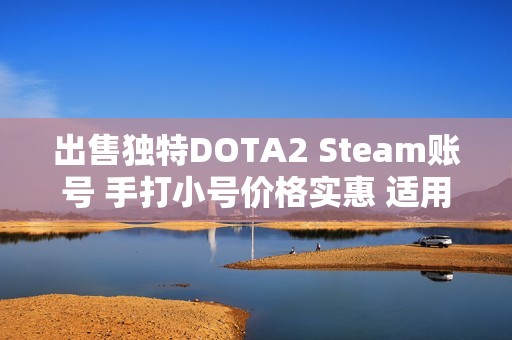 出售独特DOTA2 Steam账号 手打小号价格实惠 适用通用服务器