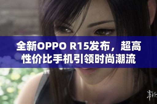 全新OPPO R15发布，超高性价比手机引领时尚潮流