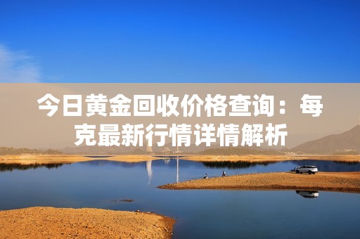 今日黄金回收价格查询：每克最新行情详情解析