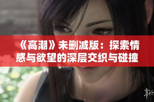 《高潮》未删减版：探索情感与欲望的深层交织与碰撞