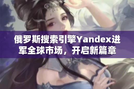 俄罗斯搜索引擎Yandex进军全球市场，开启新篇章