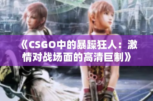 《CSGO中的暴躁狂人：激情对战场面的高清巨制》