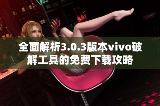 全面解析3.0.3版本vivo破解工具的免费下载攻略