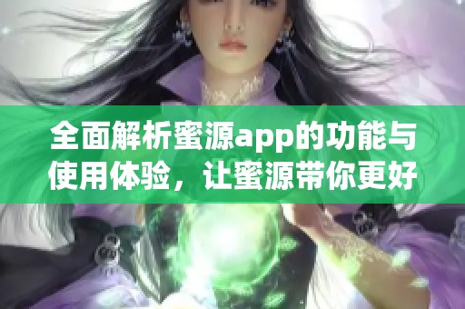 全面解析蜜源app的功能与使用体验，让蜜源带你更好吸蜜