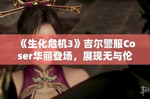 《生化危机3》吉尔警服Coser华丽登场，展现无与伦比的女王气质