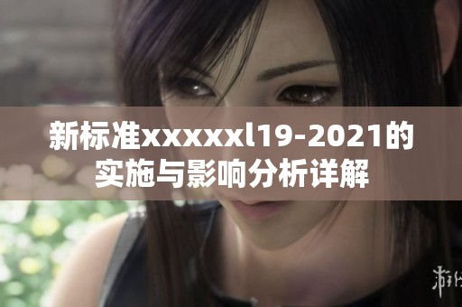 新标准xxxxxl19-2021的实施与影响分析详解