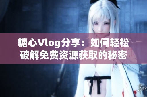 糖心Vlog分享：如何轻松破解免费资源获取的秘密