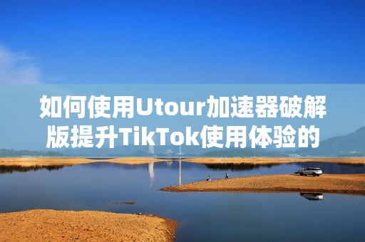 如何使用Utour加速器破解版提升TikTok使用体验的方法