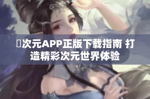 囧次元APP正版下载指南 打造精彩次元世界体验