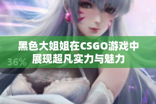 黑色大姐姐在CSGO游戏中展现超凡实力与魅力