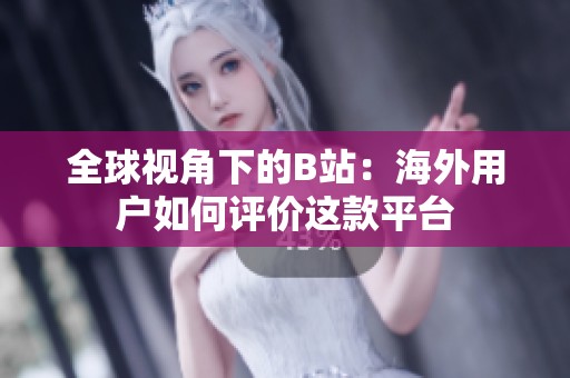 全球视角下的B站：海外用户如何评价这款平台