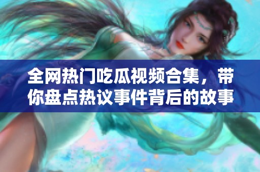 全网热门吃瓜视频合集，带你盘点热议事件背后的故事