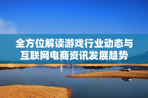 全方位解读游戏行业动态与互联网电商资讯发展趋势