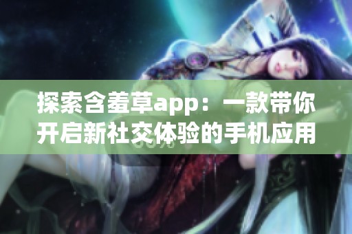 探索含羞草app：一款带你开启新社交体验的手机应用