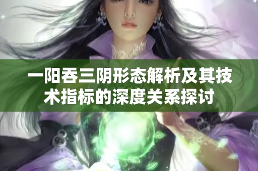 一阳吞三阴形态解析及其技术指标的深度关系探讨