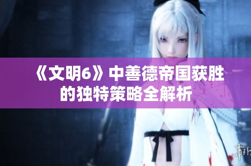 《文明6》中善德帝国获胜的独特策略全解析