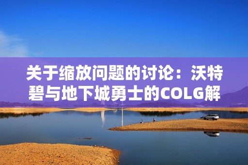 关于缩放问题的讨论：沃特碧与地下城勇士的COLG解决方案分析