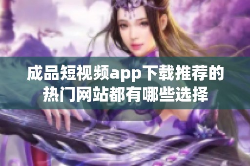 成品短视频app下载推荐的热门网站都有哪些选择