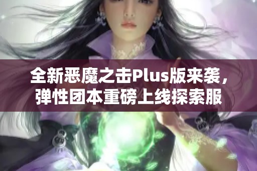 全新恶魔之击Plus版来袭，弹性团本重磅上线探索服