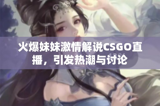 火爆妹妹激情解说CSGO直播，引发热潮与讨论