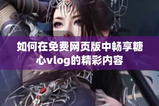 如何在免费网页版中畅享糖心vlog的精彩内容