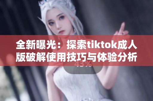 全新曝光：探索tiktok成人版破解使用技巧与体验分析