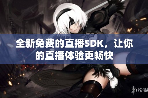 全新免费的直播SDK，让你的直播体验更畅快