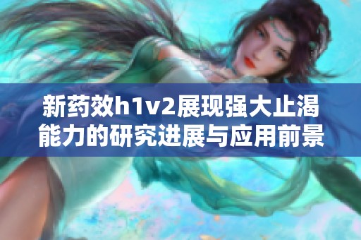 新药效h1v2展现强大止渴能力的研究进展与应用前景