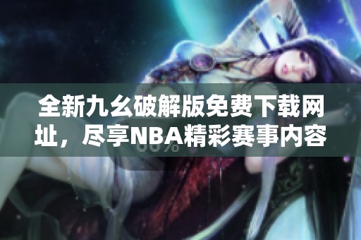 全新九幺破解版免费下载网址，尽享NBA精彩赛事内容