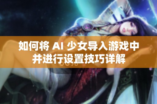 如何将 AI 少女导入游戏中并进行设置技巧详解